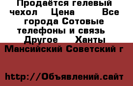 Продаётся гелевый чехол  › Цена ­ 55 - Все города Сотовые телефоны и связь » Другое   . Ханты-Мансийский,Советский г.